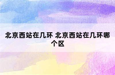 北京西站在几环 北京西站在几环哪个区